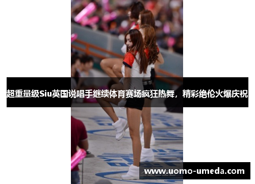 超重量级Siu英国说唱手继续体育赛场疯狂热舞，精彩绝伦火爆庆祝