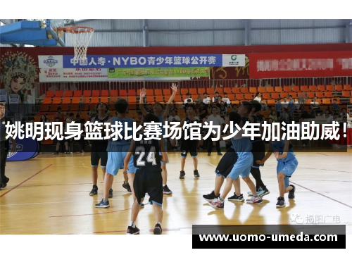 姚明现身篮球比赛场馆为少年加油助威！