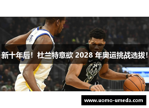 新十年后！杜兰特意欲 2028 年奥运挑战选拔！